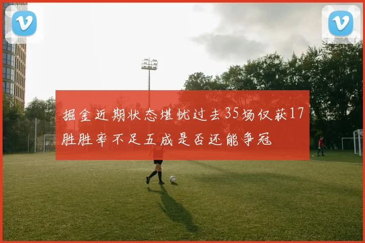 掘金近期状态堪忧过去35场仅获17胜胜率不足五成是否还能争冠