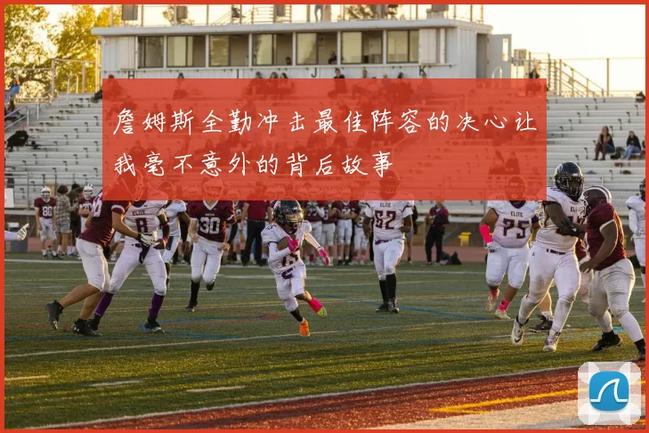 詹姆斯全勤冲击最佳阵容的决心让我毫不意外的背后故事