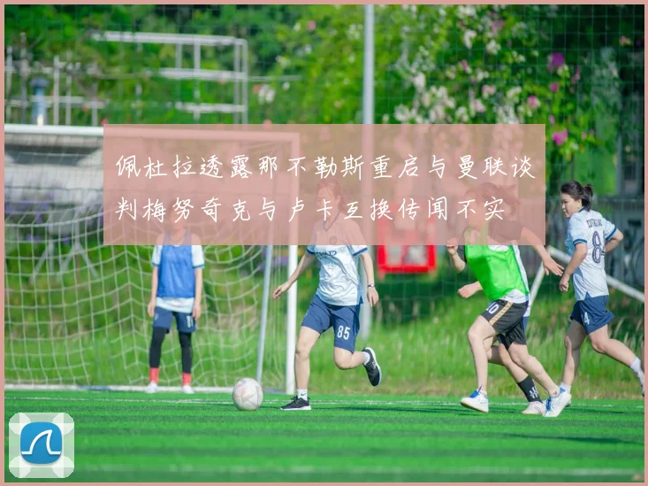 佩杜拉透露那不勒斯重启与曼联谈判梅努奇克与卢卡互换传闻不实