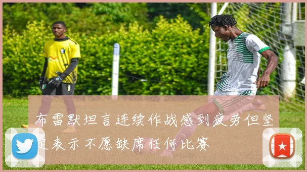 布雷默坦言连续作战感到疲劳但坚定表示不愿缺席任何比赛