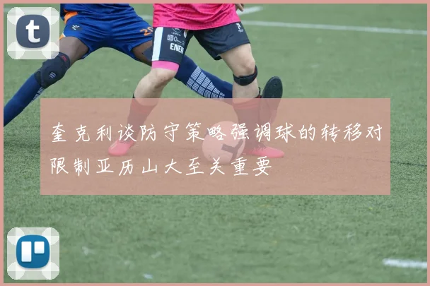 奎克利谈防守策略强调球的转移对限制亚历山大至关重要