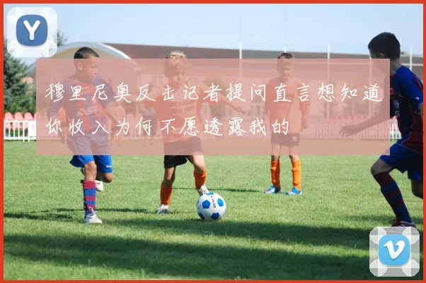 穆里尼奥反击记者提问直言想知道你收入为何不愿透露我的