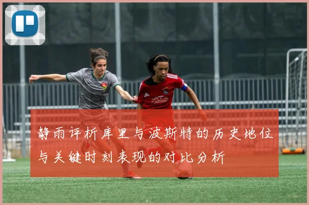 静雨评析库里与波斯特的历史地位与关键时刻表现的对比分析