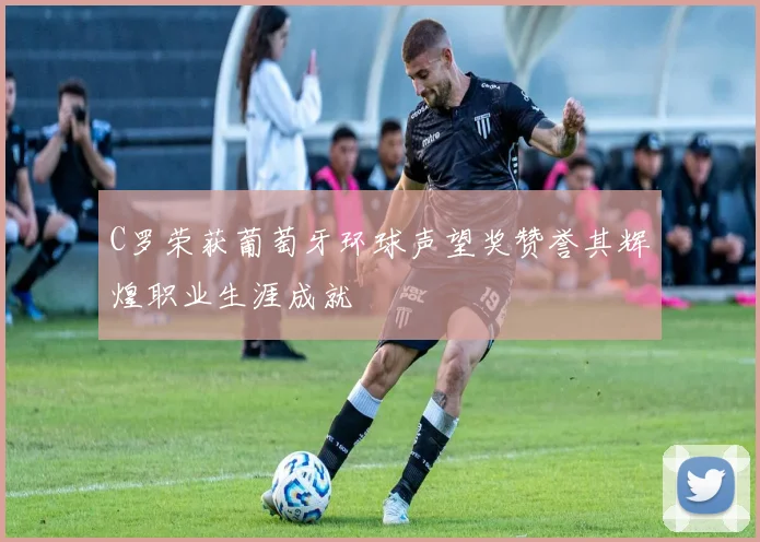 C罗荣获葡萄牙环球声望奖赞誉其辉煌职业生涯成就