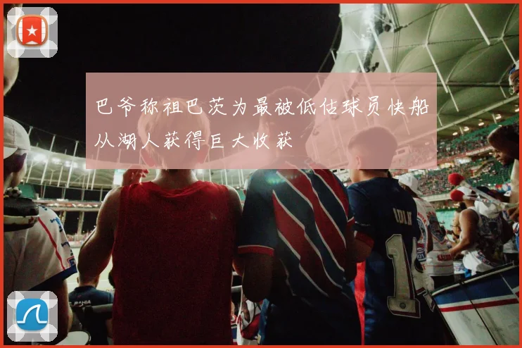 巴爷称祖巴茨为最被低估球员快船从湖人获得巨大收获