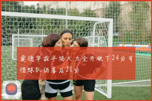 爱德华兹半场火力全开砍下24分可惜球队仍落后21分