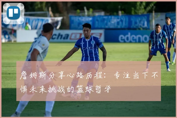 詹姆斯分享心路历程：专注当下不惧未来挑战的篮球哲学