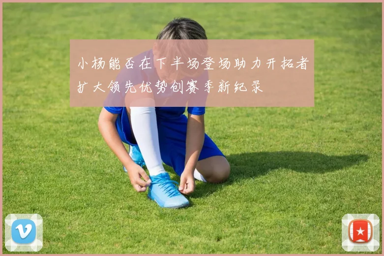 小杨能否在下半场登场助力开拓者扩大领先优势创赛季新纪录
