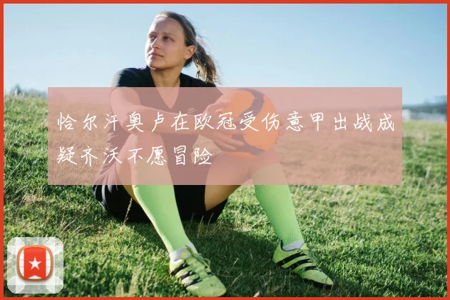 恰尔汗奥卢在欧冠受伤意甲出战成疑齐沃不愿冒险