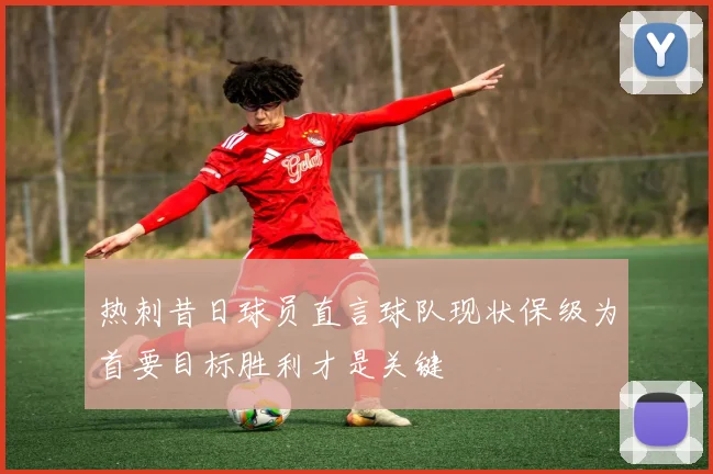 热刺昔日球员直言球队现状保级为首要目标胜利才是关键