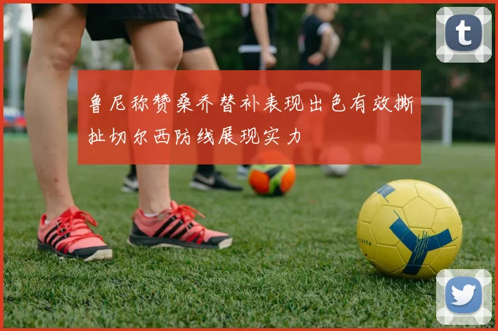 鲁尼称赞桑乔替补表现出色有效撕扯切尔西防线展现实力
