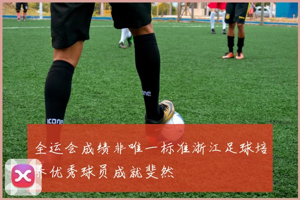 全运会成绩非唯一标准浙江足球培养优秀球员成就斐然