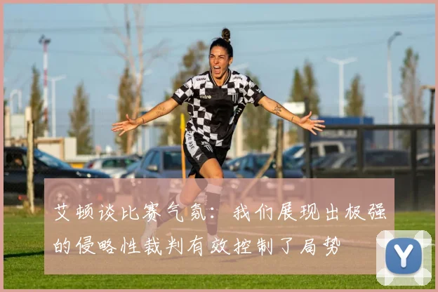艾顿谈比赛气氛：我们展现出极强的侵略性裁判有效控制了局势