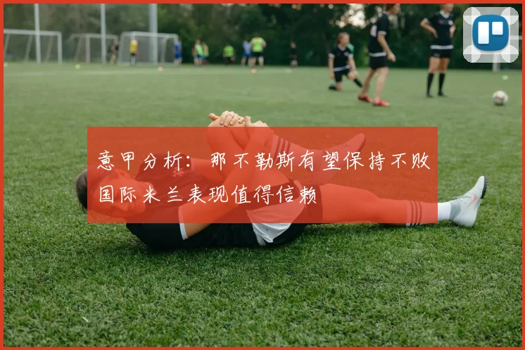 意甲分析：那不勒斯有望保持不败国际米兰表现值得信赖