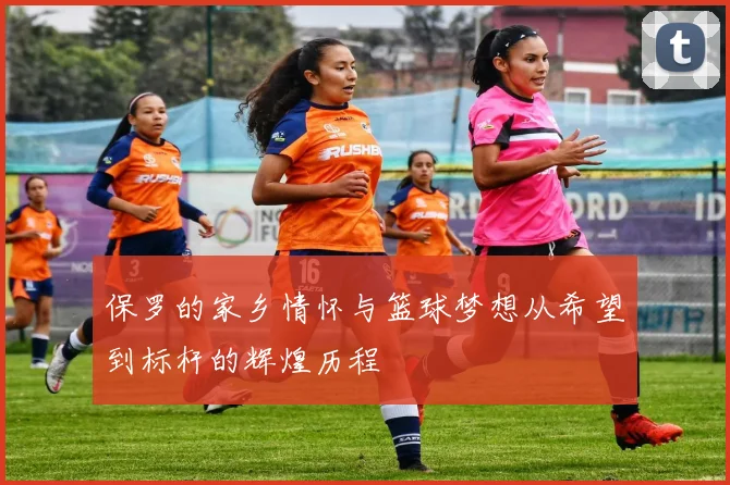 保罗的家乡情怀与篮球梦想从希望到标杆的辉煌历程