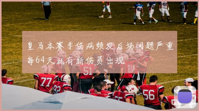 皇马本赛季伤病频发后场问题严重每64天就有新伤员出现