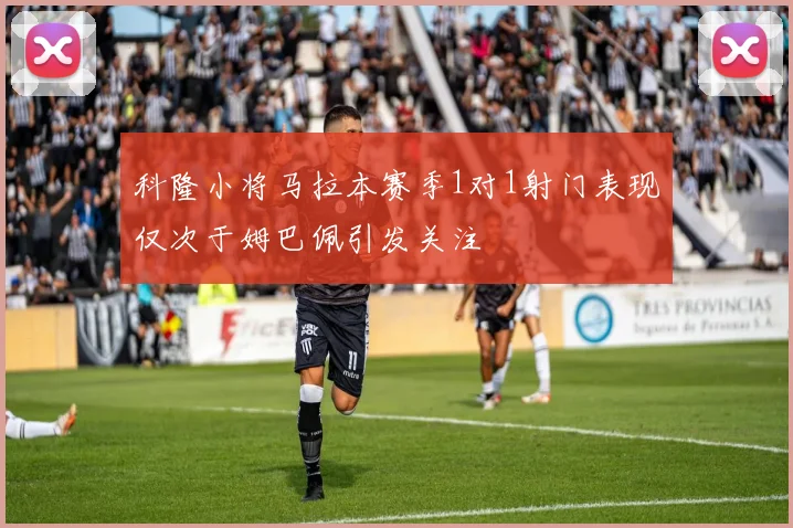 科隆小将马拉本赛季1对1射门表现仅次于姆巴佩引发关注