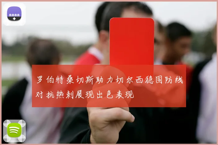 罗伯特桑切斯助力切尔西稳固防线对抗热刺展现出色表现