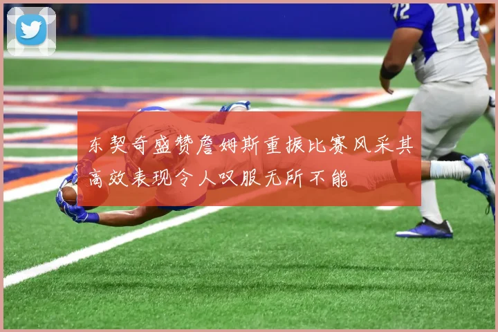 东契奇盛赞詹姆斯重振比赛风采其高效表现令人叹服无所不能