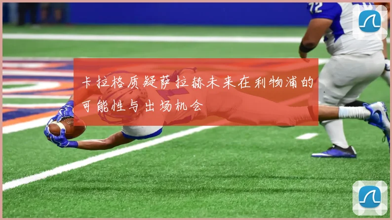 卡拉格质疑萨拉赫未来在利物浦的可能性与出场机会