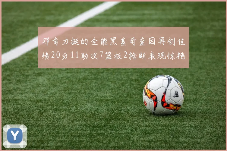 邓肯力挺的全能黑基奇奎因再创佳绩20分11助攻7篮板2抢断表现惊艳