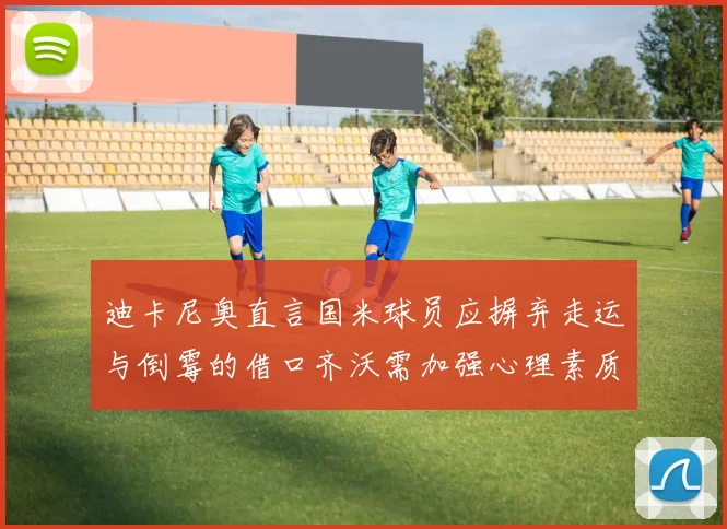 迪卡尼奥直言国米球员应摒弃走运与倒霉的借口齐沃需加强心理素质