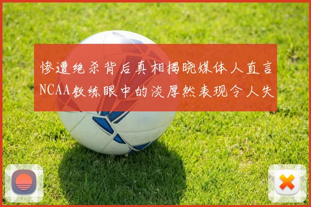 惨遭绝杀背后真相揭晓媒体人直言NCAA教练眼中的淡厚然表现令人失望