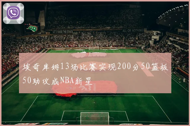 埃奇库姆13场比赛实现200分50篮板50助攻成NBA新星