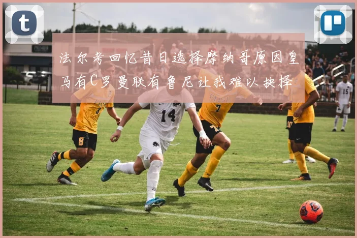 法尔考回忆昔日选择摩纳哥原因皇马有C罗曼联有鲁尼让我难以抉择