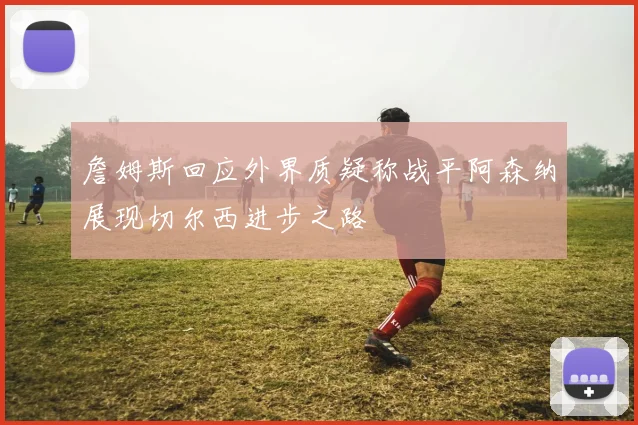 詹姆斯回应外界质疑称战平阿森纳展现切尔西进步之路