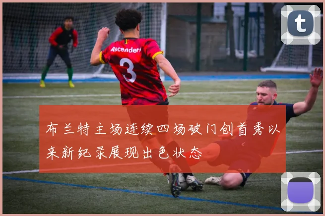 布兰特主场连续四场破门创首秀以来新纪录展现出色状态