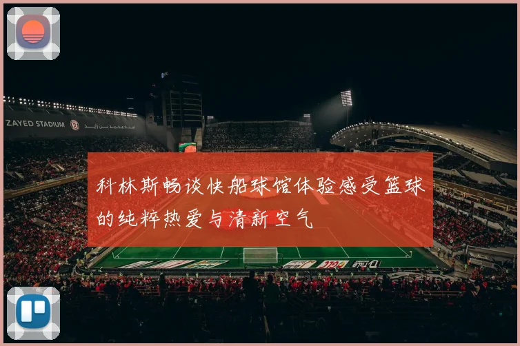 科林斯畅谈快船球馆体验感受篮球的纯粹热爱与清新空气