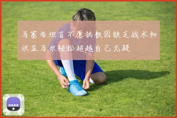 马塞洛坦言不愿执教因缺乏战术知识亚马尔轻松超越自己无疑