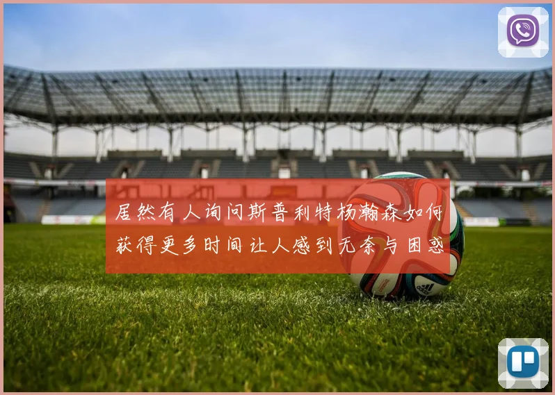 居然有人询问斯普利特杨瀚森如何获得更多时间让人感到无奈与困惑