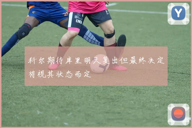 科尔期待库里明天复出但最终决定将视其状态而定