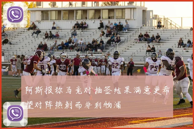 阿斯报称马竞对抽签结果满意更希望对阵热刺而非利物浦