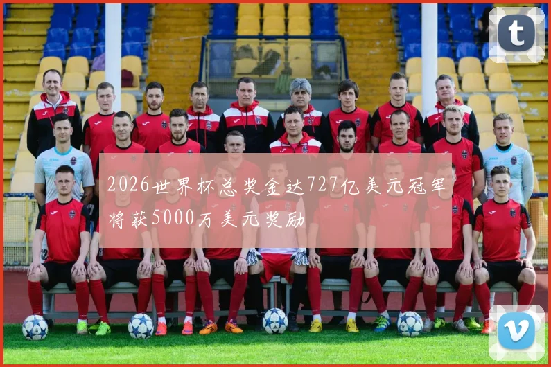 2026世界杯总奖金达727亿美元冠军将获5000万美元奖励