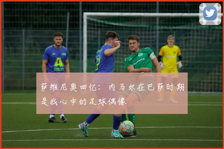萨维尼奥回忆：内马尔在巴萨时期是我心中的足球偶像
