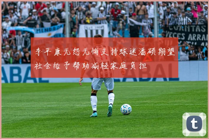 李平康无怨无悔支持球迷潘硕期望社会给予帮助减轻家庭负担