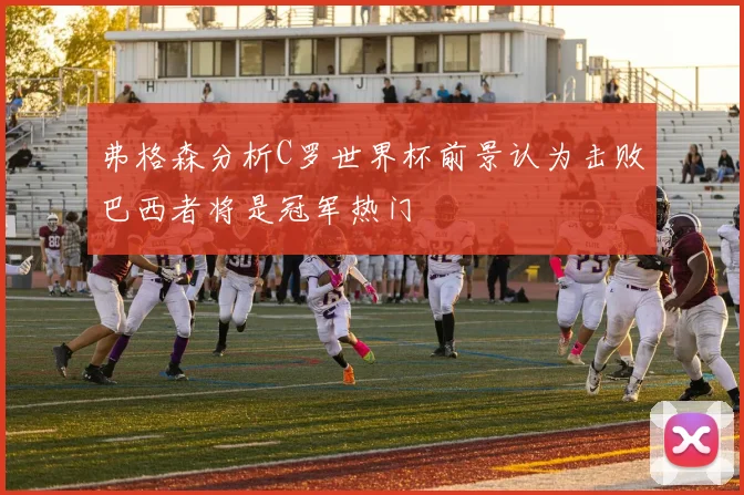 弗格森分析C罗世界杯前景认为击败巴西者将是冠军热门