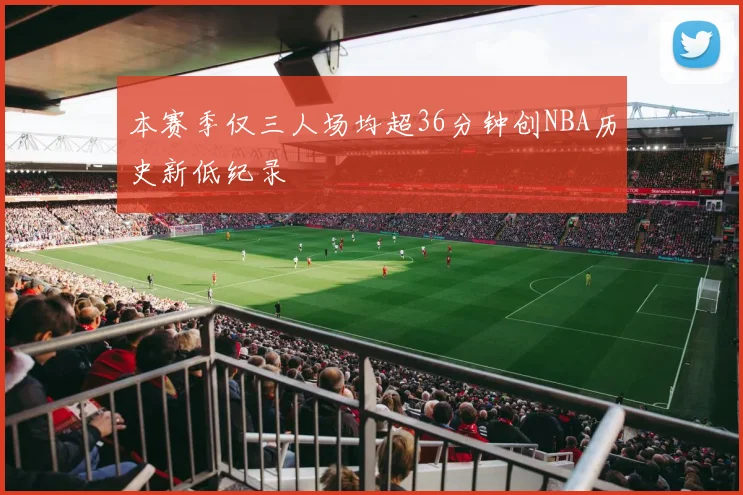 本赛季仅三人场均超36分钟创NBA历史新低纪录